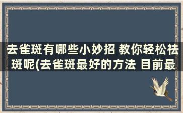 去雀斑有哪些小妙招 教你轻松祛斑呢(去雀斑最好的方法 目前最有效的)